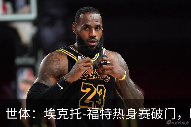 世体：埃克托-福特热身赛破门，盼打动弗里克
