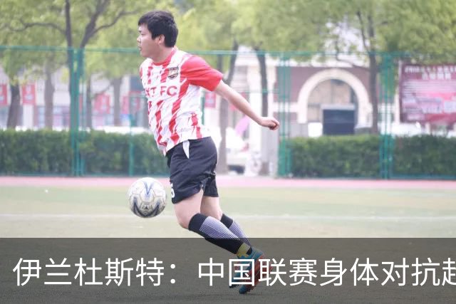 伊兰杜斯特：中国联赛身体对抗超过瑞典联赛，裁判尺度更宽松