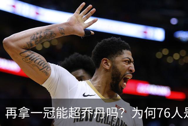 再拿一冠能超乔丹吗？为何76人是老詹积攒GOAT筹码的完美选择