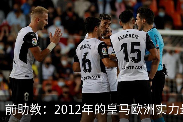 前助教：2012年的皇马欧洲实力最强，那年我们曾有机会拿欧冠