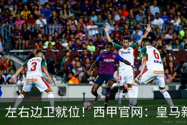 左右边卫就位！西甲官网：皇马新援库库雷利亚、邓弗里斯完成注册