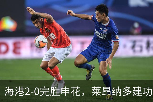 海港2-0完胜申花，莱昂纳多建功，李新翔破门