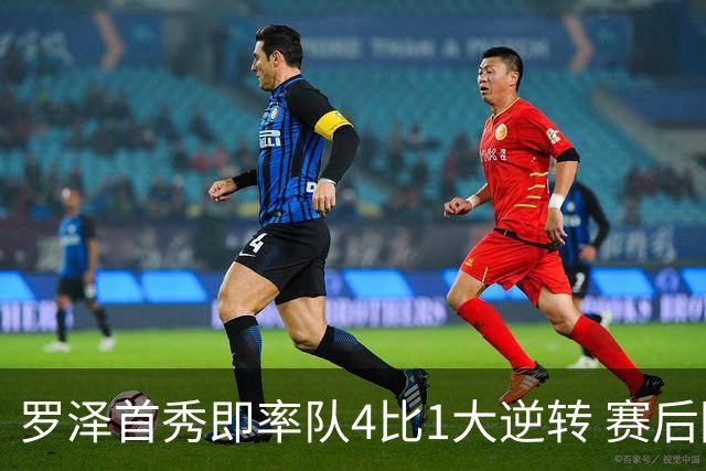 罗泽首秀即率队4比1大逆转 赛后回应两将去留并确认追逐本菲卡铁卫