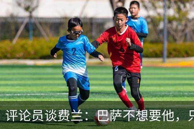 评论员谈费兰：巴萨不想要他，只希望他世界杯身价上涨后卖掉赚钱