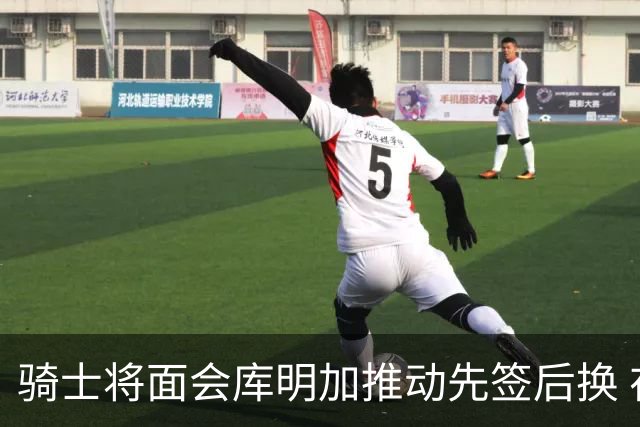 骑士将面会库明加推动先签后换 在与湖人的争夺战中抢占先机