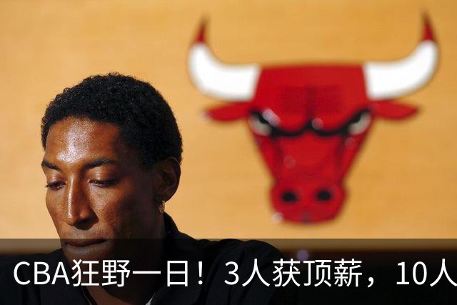 CBA狂野一日！3人获顶薪，10人正式签约，胡明轩徐杰传交易流言